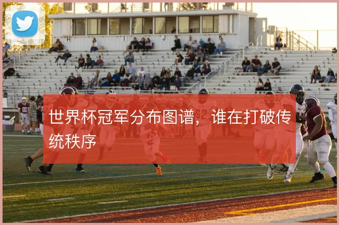 世界杯冠军分布图谱，谁在打破传统秩序