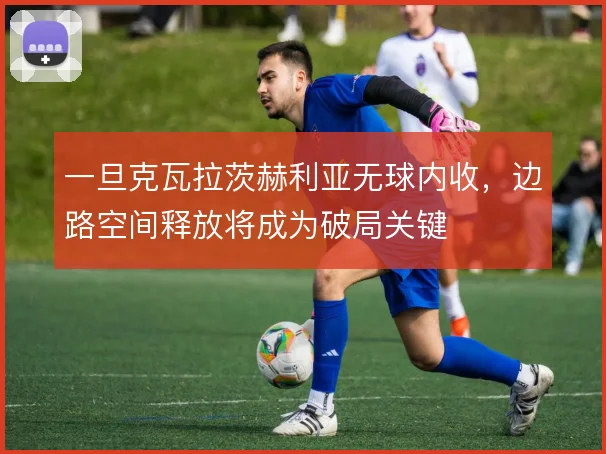 一旦克瓦拉茨赫利亚无球内收，边路空间释放将成为破局关键