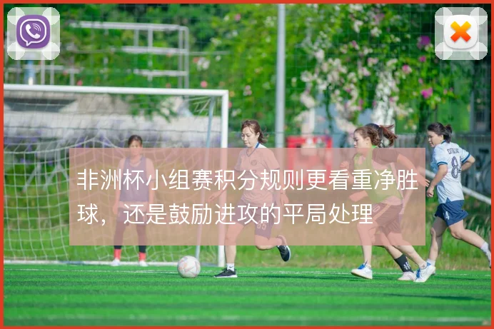 非洲杯小组赛积分规则更看重净胜球,还是鼓励进攻的平局处理