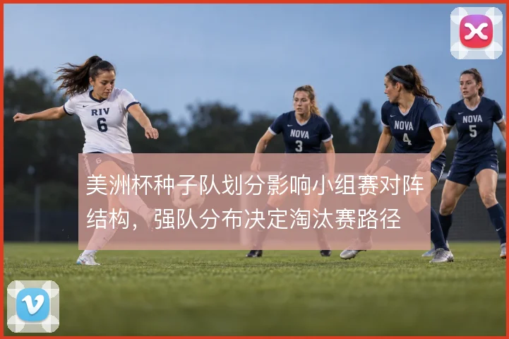 美洲杯种子队划分影响小组赛对阵结构，强队分布决定淘汰赛路径