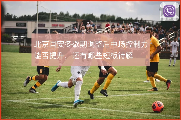 北京国安冬歇期调整后中场控制力能否提升，还有哪些短板待解