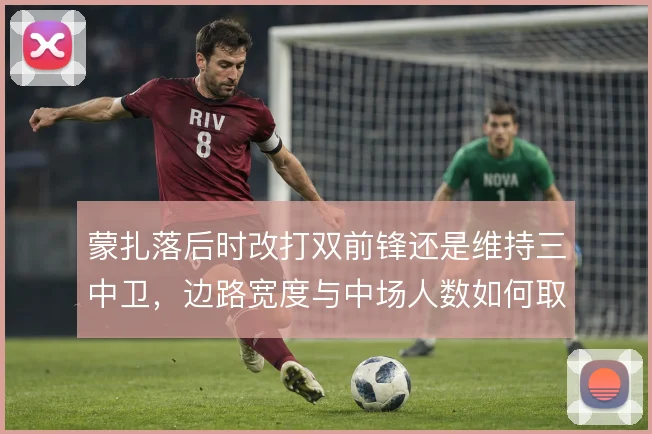 蒙扎落后时改打双前锋还是维持三中卫,边路宽度与中场人数如何取舍