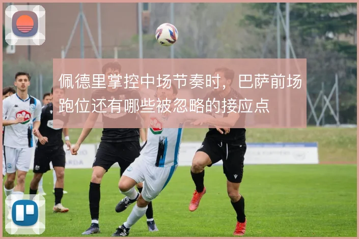 佩德里掌控中场节奏时，巴萨前场跑位还有哪些被忽略的接应点