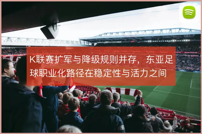 K联赛扩军与降级规则并存，东亚足球职业化路径在稳定性与活力之间取舍